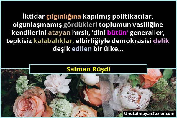 Salman Rüşdi - İktidar çılgınlığına kapılmış politikacılar, olgunlaşmamış gördükleri toplumun vasiliğine kendilerini atayan hırslı, 'dini bütün' gener...