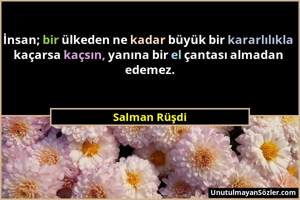 Salman Rüşdi - İnsan; bir ülkeden ne kadar büyük bir kararlılıkla kaçarsa kaçsın, yanına bir el çantası almadan edemez....