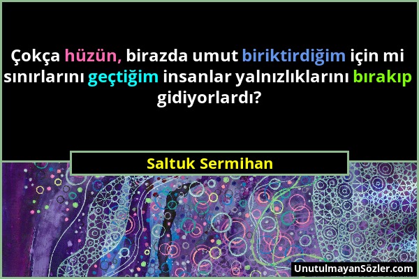 Saltuk Sermihan - Çokça hüzün, birazda umut biriktirdiğim için mi sınırlarını geçtiğim insanlar yalnızlıklarını bırakıp gidiyorlardı?...