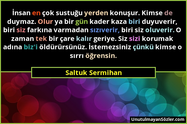 Saltuk Sermihan - İnsan en çok sustuğu yerden konuşur. Kimse de duymaz. Olur ya bir gün kader kaza biri duyuverir, biri siz farkına varmadan sızıverir...