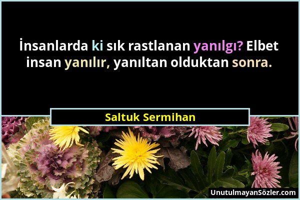 Saltuk Sermihan - İnsanlarda ki sık rastlanan yanılgı? Elbet insan yanılır, yanıltan olduktan sonra....