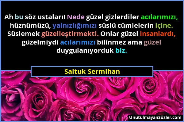 Saltuk Sermihan - Ah bu söz ustaları! Nede güzel gizlerdiler acılarımızı, hüznümüzü, yalnızlığımızı süslü cümlelerin içine. Süslemek güzelleştirmekti....