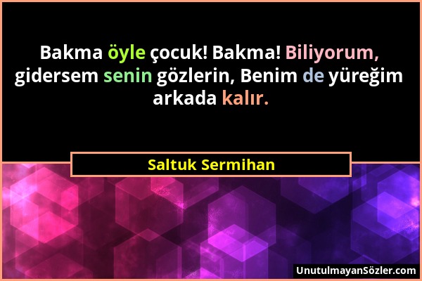 Saltuk Sermihan - Bakma öyle çocuk! Bakma! Biliyorum, gidersem senin gözlerin, Benim de yüreğim arkada kalır....