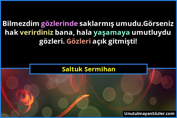 Saltuk Sermihan - Bilmezdim gözlerinde saklarmış umudu.Görseniz hak verirdiniz bana, hala yaşamaya umutluydu gözleri. Gözleri açık gitmişti!...