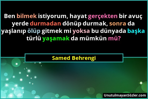 Samed Behrengi - Ben bilmek istiyorum, hayat gerçekten bir avuç yerde durmadan dönüp durmak, sonra da yaşlanıp ölüp gitmek mi yoksa bu dünyada başka t...