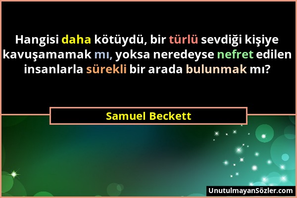 Samuel Beckett - Hangisi daha kötüydü, bir türlü sevdiği kişiye kavuşamamak mı, yoksa neredeyse nefret edilen insanlarla sürekli bir arada bulunmak mı...