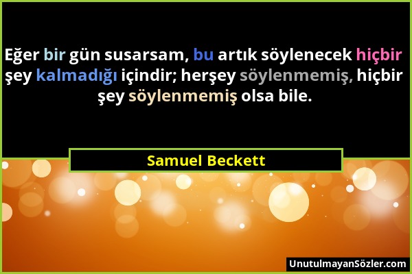 Samuel Beckett - Eğer bir gün susarsam, bu artık söylenecek hiçbir şey kalmadığı içindir; herşey söylenmemiş, hiçbir şey söylenmemiş olsa bile....