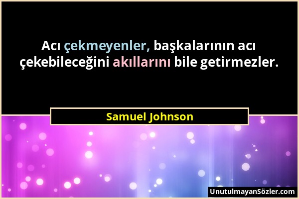 Samuel Johnson - Acı çekmeyenler, başkalarının acı çekebileceğini akıllarını bile getirmezler....