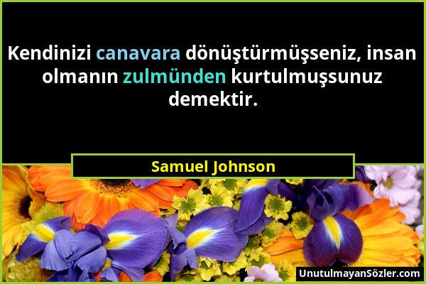 Samuel Johnson - Kendinizi canavara dönüştürmüşseniz, insan olmanın zulmünden kurtulmuşsunuz demektir....