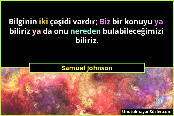 Samuel Johnson - Bilginin iki çeşidi vardır; Biz bir konuyu ya biliriz ya da onu nereden bulabileceğimizi biliriz....