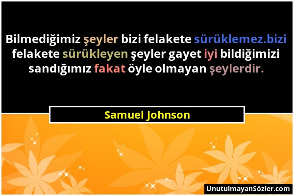 Samuel Johnson - Bilmediğimiz şeyler bizi felakete sürüklemez.bizi felakete sürükleyen şeyler gayet iyi bildiğimizi sandığımız fakat öyle olmayan şeyl...