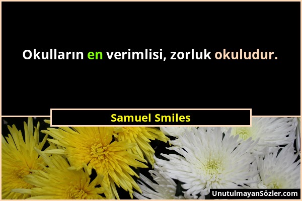 Samuel Smiles - Okulların en verimlisi, zorluk okuludur....