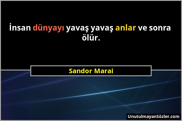 Sandor Marai - İnsan dünyayı yavaş yavaş anlar ve sonra ölür....