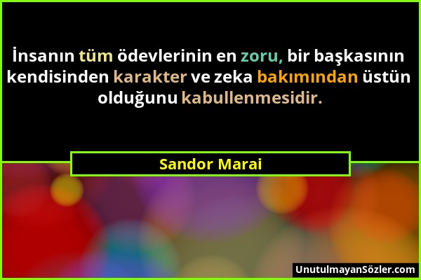 Sandor Marai - İnsanın tüm ödevlerinin en zoru, bir başkasının kendisinden karakter ve zeka bakımından üstün olduğunu kabullenmesidir....
