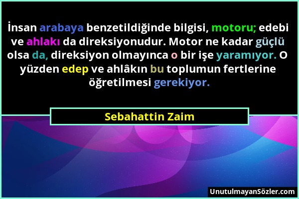 Sebahattin Zaim - İnsan arabaya benzetildiğinde bilgisi, motoru; edebi ve ahlakı da direksiyonudur. Motor ne kadar güçlü olsa da, direksiyon olmayınca...