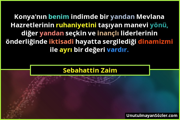 Sebahattin Zaim - Konya'nın benim indimde bir yandan Mevlana Hazretlerinin ruhaniyetini taşıyan manevi yönü, diğer yandan seçkin ve inançlı liderlerin...