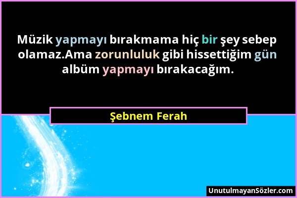 Şebnem Ferah - Müzik yapmayı bırakmama hiç bir şey sebep olamaz.Ama zorunluluk gibi hissettiğim gün albüm yapmayı bırakacağım....