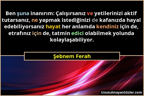 Şebnem Ferah - Ben şuna inanırım: Çalışırsanız ve yetilerinizi aktif tutarsanız, ne yapmak istediğinizi de kafanızda hayal edebiliyorsanız hayat her a...