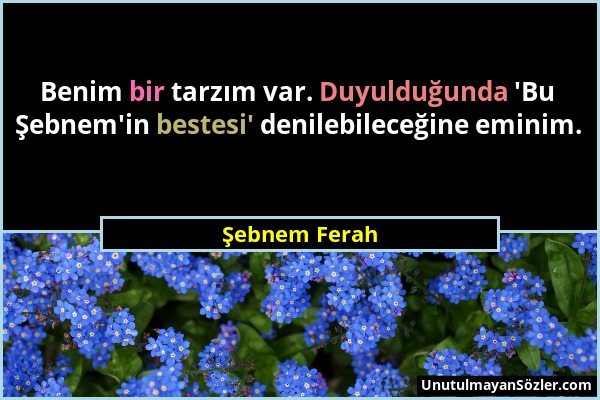 Şebnem Ferah - Benim bir tarzım var. Duyulduğunda 'Bu Şebnem'in bestesi' denilebileceğine eminim....