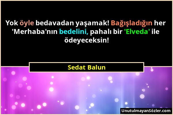 Sedat Balun - Yok öyle bedavadan yaşamak! Bağışladığın her 'Merhaba'nın bedelini, pahalı bir 'Elveda' ile ödeyeceksin!...