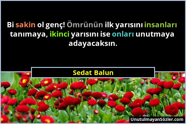 Sedat Balun - Bi sakin ol genç! Ömrünün ilk yarısını insanları tanımaya, ikinci yarısını ise onları unutmaya adayacaksın....
