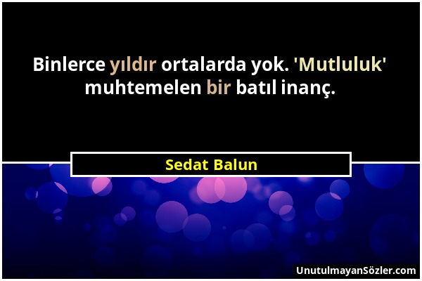 Sedat Balun - Binlerce yıldır ortalarda yok. 'Mutluluk' muhtemelen bir batıl inanç....