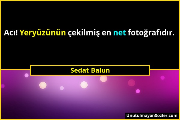 Sedat Balun - Acı! Yeryüzünün çekilmiş en net fotoğrafıdır....