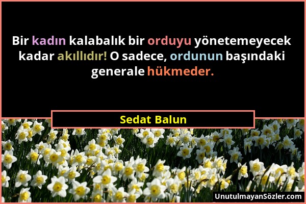 Sedat Balun - Bir kadın kalabalık bir orduyu yönetemeyecek kadar akıllıdır! O sadece, ordunun başındaki generale hükmeder....