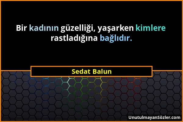 Sedat Balun - Bir kadının güzelliği, yaşarken kimlere rastladığına bağlıdır....