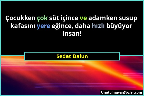 Sedat Balun - Çocukken çok süt içince ve adamken susup kafasını yere eğince, daha hızlı büyüyor insan!...