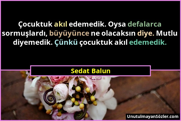 Sedat Balun - Çocuktuk akıl edemedik. Oysa defalarca sormuşlardı, büyüyünce ne olacaksın diye. Mutlu diyemedik. Çünkü çocuktuk akıl edemedik....