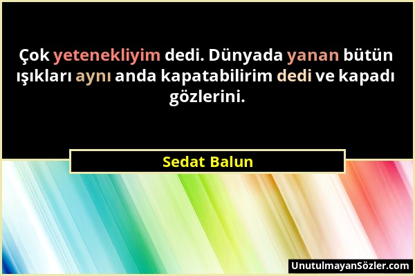 Sedat Balun - Çok yetenekliyim dedi. Dünyada yanan bütün ışıkları aynı anda kapatabilirim dedi ve kapadı gözlerini....