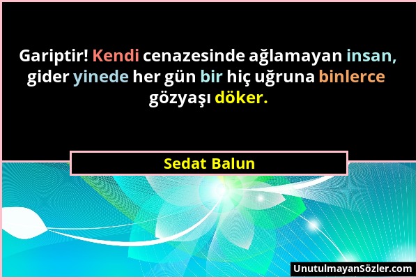 Sedat Balun - Gariptir! Kendi cenazesinde ağlamayan insan, gider yinede her gün bir hiç uğruna binlerce gözyaşı döker....