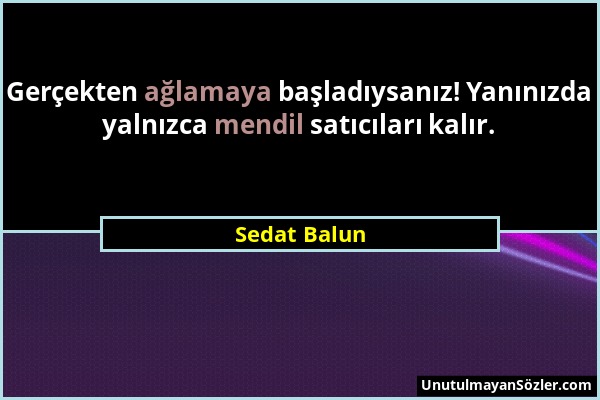 Sedat Balun - Gerçekten ağlamaya başladıysanız! Yanınızda yalnızca mendil satıcıları kalır....