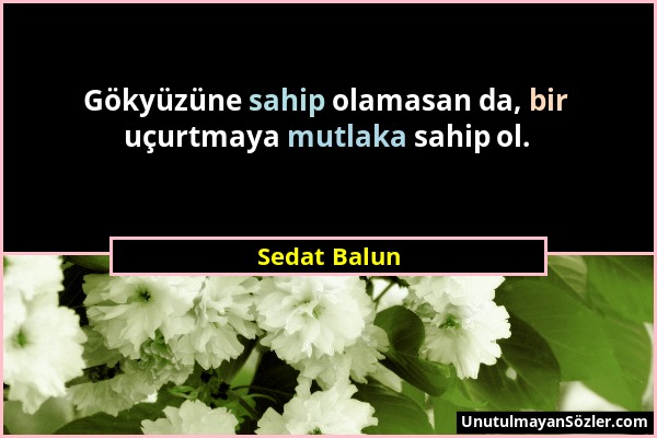 Sedat Balun - Gökyüzüne sahip olamasan da, bir uçurtmaya mutlaka sahip ol....