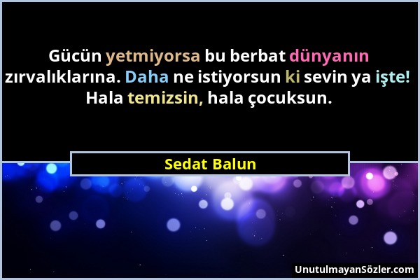 Sedat Balun - Gücün yetmiyorsa bu berbat dünyanın zırvalıklarına. Daha ne istiyorsun ki sevin ya işte! Hala temizsin, hala çocuksun....