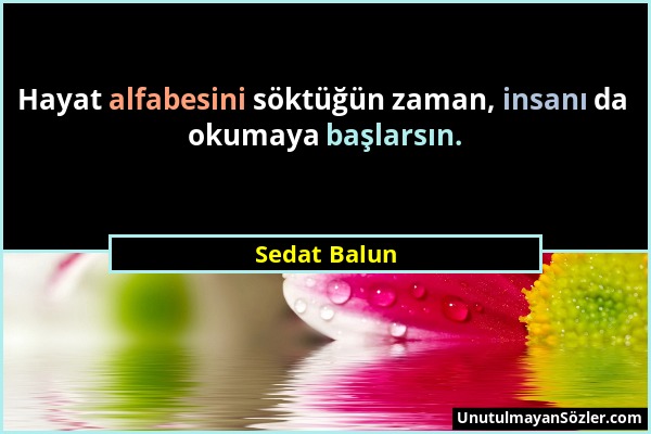 Sedat Balun - Hayat alfabesini söktüğün zaman, insanı da okumaya başlarsın....