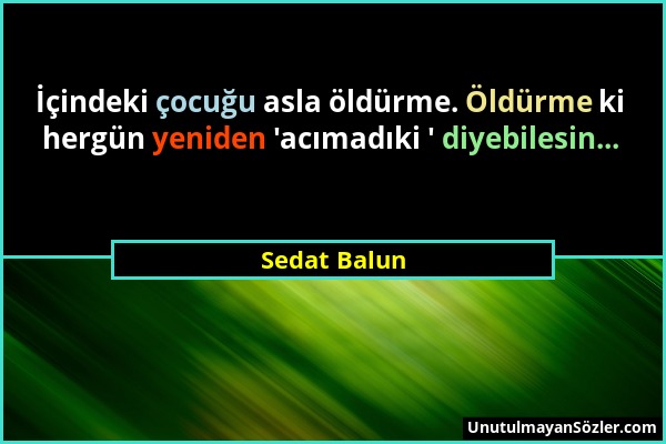 Sedat Balun - İçindeki çocuğu asla öldürme. Öldürme ki hergün yeniden 'acımadıki ' diyebilesin......