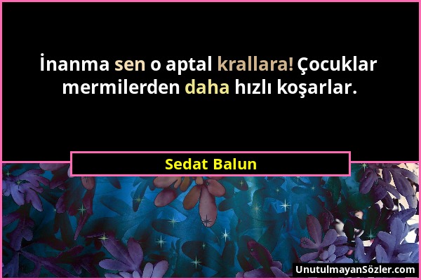 Sedat Balun - İnanma sen o aptal krallara! Çocuklar mermilerden daha hızlı koşarlar....