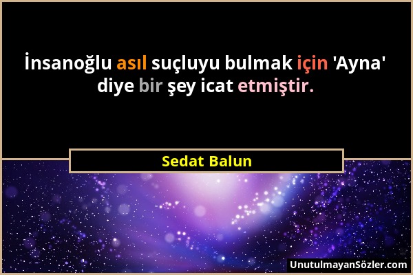 Sedat Balun - İnsanoğlu asıl suçluyu bulmak için 'Ayna' diye bir şey icat etmiştir....