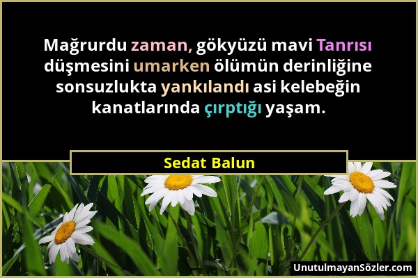 Sedat Balun - Mağrurdu zaman, gökyüzü mavi Tanrısı düşmesini umarken ölümün derinliğine sonsuzlukta yankılandı asi kelebeğin kanatlarında çırptığı yaş...