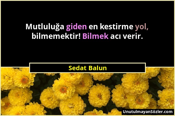 Sedat Balun - Mutluluğa giden en kestirme yol, bilmemektir! Bilmek acı verir....