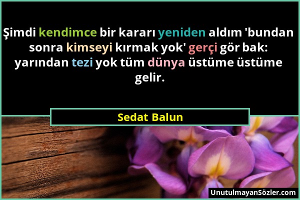 Sedat Balun - Şimdi kendimce bir kararı yeniden aldım 'bundan sonra kimseyi kırmak yok' gerçi gör bak: yarından tezi yok tüm dünya üstüme üstüme gelir...