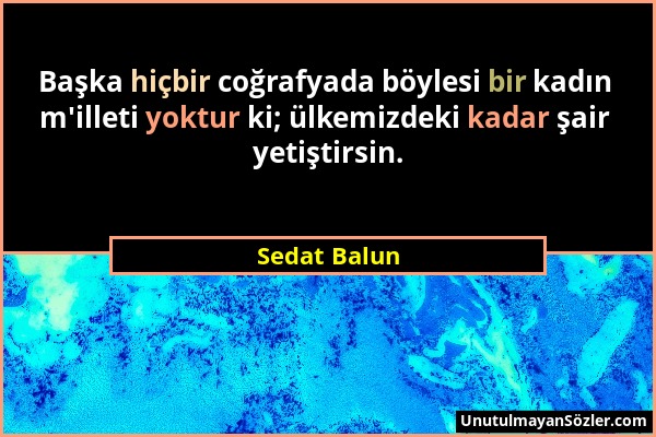Sedat Balun - Başka hiçbir coğrafyada böylesi bir kadın m'illeti yoktur ki; ülkemizdeki kadar şair yetiştirsin....