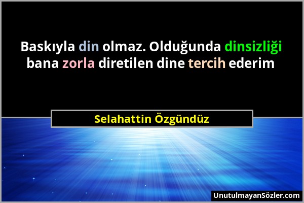 Selahattin Özgündüz - Baskıyla din olmaz. Olduğunda dinsizliği bana zorla diretilen dine tercih ederim...