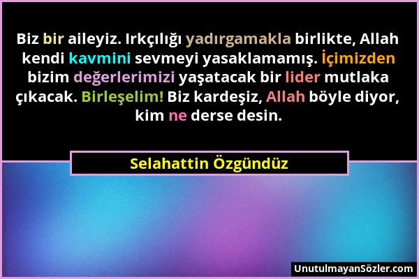 Selahattin Özgündüz - Biz bir aileyiz. Irkçılığı yadırgamakla birlikte, Allah kendi kavmini sevmeyi yasaklamamış. İçimizden bizim değerlerimizi yaşata...