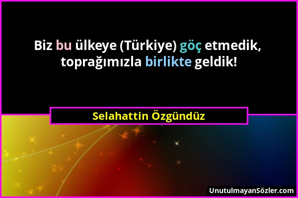 Selahattin Özgündüz - Biz bu ülkeye (Türkiye) göç etmedik, toprağımızla birlikte geldik!...