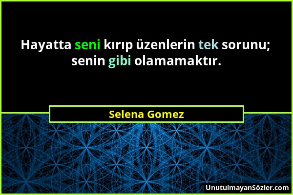 Selena Gomez - Hayatta seni kırıp üzenlerin tek sorunu; senin gibi olamamaktır....