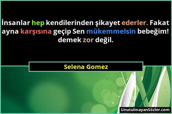 Selena Gomez - İnsanlar hep kendilerinden şikayet ederler. Fakat ayna karşısına geçip Sen mükemmelsin bebeğim! demek zor değil....