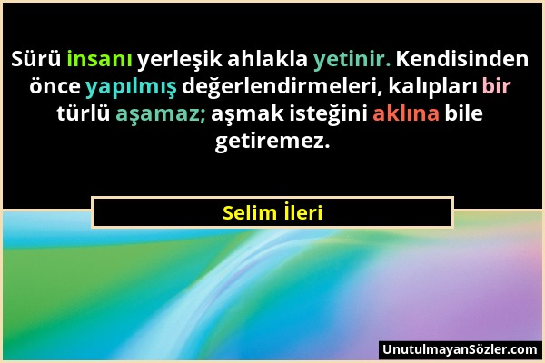 Selim İleri - Sürü insanı yerleşik ahlakla yetinir. Kendisinden önce yapılmış değerlendirmeleri, kalıpları bir türlü aşamaz; aşmak isteğini aklına bil...